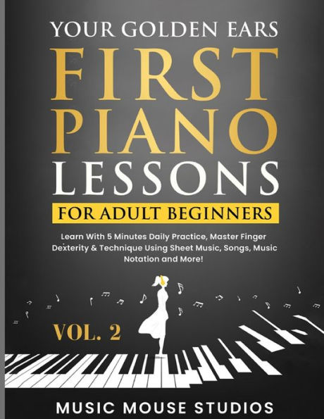Your Golden Ears: First Piano Lessons for Adult Beginners, Volume 2: Learn With 5 Minutes Daily Practice, Master Finger Dexterity & Technique Using Sheet Music, Songs, Music Notation and More!