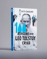 Title: 100 Reasons Why Leo Tolstoy Cried, Author: Katya Gushchina