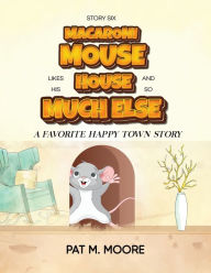 Title: MACARONI MOUSE LIKES HIS HOUSE AND SO MUCH ELSE (Welcome to Happy Town Book 6), Author: Pat M. Moore