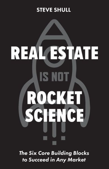 Real Estate Is Not Rocket Science: The Six Core Building Blocks to Succeed Any Market