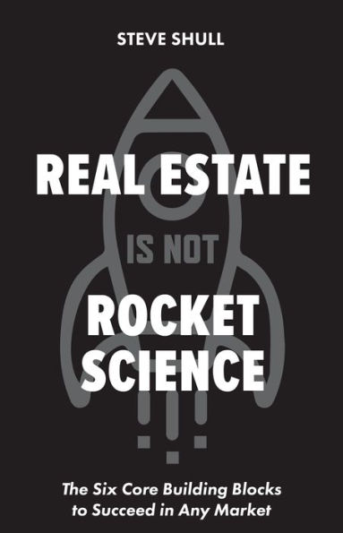 Real Estate Is Not Rocket Science: The Six Core Building Blocks to Succeed in Any Market