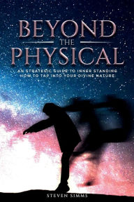 Title: Beyond The Physical: An Strategic Guide To Inner Standing How To Tap Into Divine Nature, Author: Steven Simms