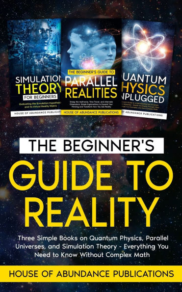 The Beginner's Guide to Reality: Three Simple Books on Quantum Physics, Parallel Universes, and Simulation Theory - Everything You Need to Know Without Complex Math