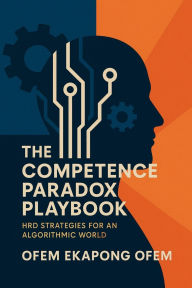 Title: The Competence Paradox Playbook: HRD Strategies for an Algorithmic World, Author: Ofem Ofem