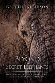Title: Beyond the Secret Elephants: Of Mysterious Relict Hominoids and Elusive Legendary Elephants, Author: Gareth Patterson