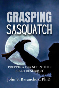 Title: Grasping Sasquatch: Prepping for Scientific Field Research, Author: John S. Baranchok Ph.D.