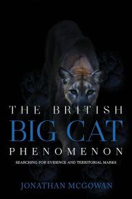 Title: The British Big Cat Phenomenon: Searching for Evidence and Territorial Marks:, Author: Jonathan Mcgowan