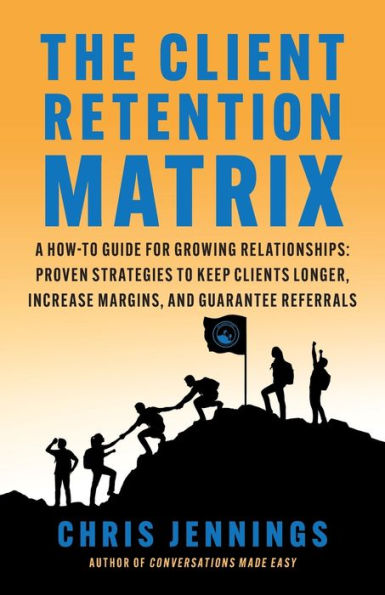 The Client Retention Matrix: A How-To Guide for Growing Relationships: Proven Strategies to Keep Clients Longer, Increase Margins, and Guarantee Referrals