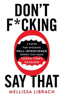 Don't F*cking Say That: A Guide for Avoiding Well-Intentioned Words that Make Tough Times Tougher