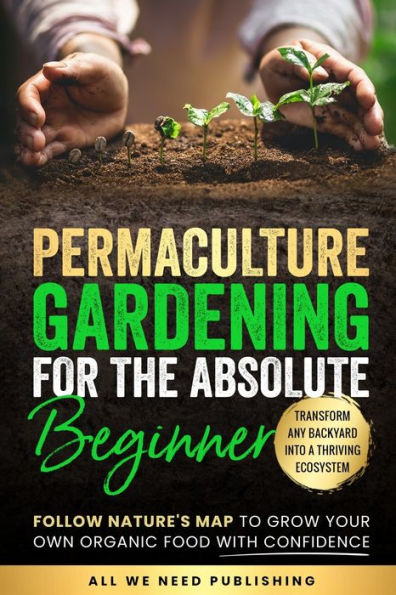 Permaculture Gardening for the Absolute Beginner: Follow Nature's Map to Grow Your Own Organic Food with Confidence and Transform Any Backyard Into a Thriving Ecosystem