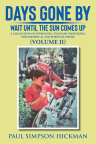 Title: Days Gone By: Wait Until The Sun Comes Up (A Collection of Intriguing, Thought Provoking, Philosophical And Spiritual Poems - VOLUME II), Author: Paul Simpson Hickman