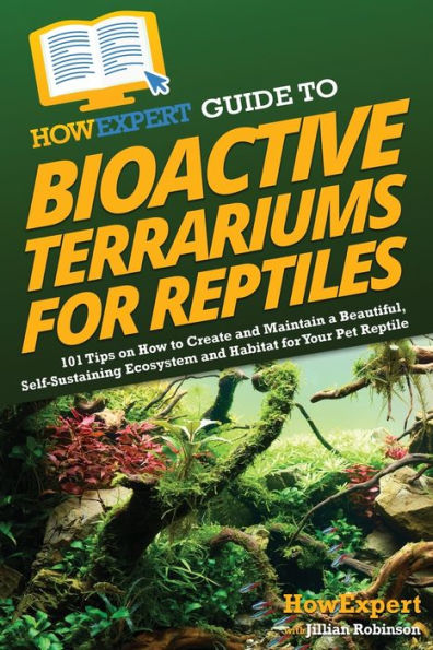 HowExpert Guide to Bioactive Terrariums for Reptiles: 101 Tips on How Create and Maintain a Beautiful, Self-Sustaining Ecosystem Habitat Your Pet Reptile