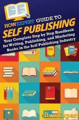 HowExpert Guide to Self Publishing: Your Complete Step by Handbook for Writing, Publishing, and Marketing Books the Publishing Industry