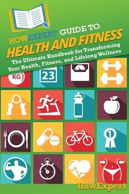 HowExpert Guide to Health and Fitness: The Ultimate Handbook for Transforming Your Health, Fitness, Lifelong Wellness