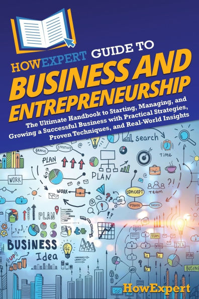 HowExpert Guide to Business and Entrepreneurship: The Ultimate Handbook Starting, Managing, Growing a Successful with Practical Strategies, Proven Techniques, Real-World Insights