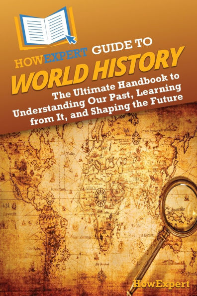 HowExpert Guide to World History: the Ultimate Handbook Understanding Our Past, Learning from It, and Shaping Future
