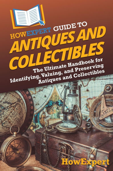 HowExpert Guide to Antiques and Collectibles: The Ultimate Handbook for Identifying, Valuing, Preserving Collectibles