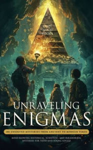 Title: Unraveling Enigmas: 101 Unsolved Mysteries from Ancient to Modern Times: Mind-Blowing Historical, Scientific, and Paranormal Mysteries for Teens and Young Adults, Author: Cozy Nook Books