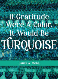 Title: If Gratitude Were A Color, It Would Be Turquoise, Author: Laura A Mena