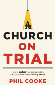 Title: Church on Trial: How to protect your congregation, mission, and reputation during a crisis, Author: Phil Cooke