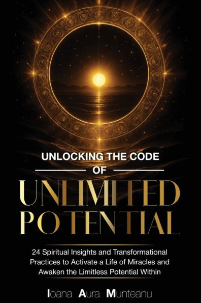 Unlocking The Code of Unlimited Potential: 24 Spiritual Insights and Transformational Practices To Unlock a Life Miracles Awaken Limitless Potential Within
