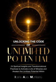 Download free books online for phone Unlocking The Code Of Unlimited Potential: 24 Spiritual Insights and Transformational Practices To Unlock a Life of Miracles and Awaken The Limitless Potential Within FB2 iBook 9781962456388 English version by Ioana Aura Munteanu
