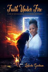 Title: Faith Under Fire: A Test of Faith in a World Filled with Doubt and Uncertainty, Author: Lakeicha Goodrum