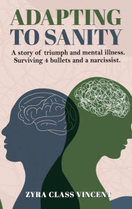 Title: Adapting to Sanity: A story of triumph and mental illness. Surviving 4 bullets and a narcissist., Author: Zyra Class Vincent