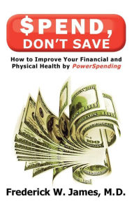 Title: Spend, Don't Save: How to Improve Your Financial and Physical Health by Powerspending: How to Improve Your Financial and Physical Health by Powerspending: How to Improve Your Financial and Physical Health by Powerspending, Author: M.D. Frederick W James
