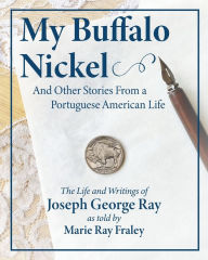 Title: My Buffalo Nickel and Other Stories From a Portuguese American Life: The Life and Writings of Joseph George Ray as told by Marie Ray Fraley, Author: Marie Ray Fraley