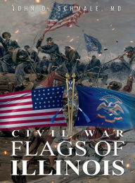 Title: Civil War Flags of Illinois, Author: MD John D. Schmale