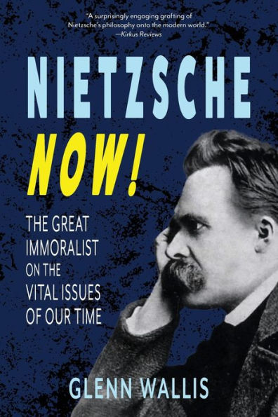 Nietzsche Now!: the Great Immoralist on Vital Issues of Our Time