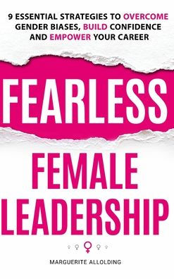 Fearless Female Leadership: 9 Essential Strategies To Overcome Gender Biases, Build Confidence And Empower Your Career