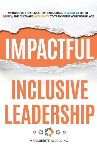 Impactful Inclusive Leadership: 9 Powerful Strategies That Encourage Diversity, Foster Equity, and Cultivate Inclusivity to Transform Your Workplace