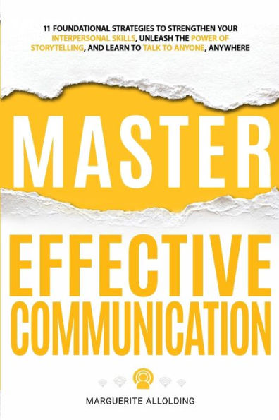 Master Effective Communication: 11 Foundational Strategies to Strengthen Your Interpersonal Skills, Unleash the Power of Storytelling, and Learn to Talk to Anyone, Anywhere