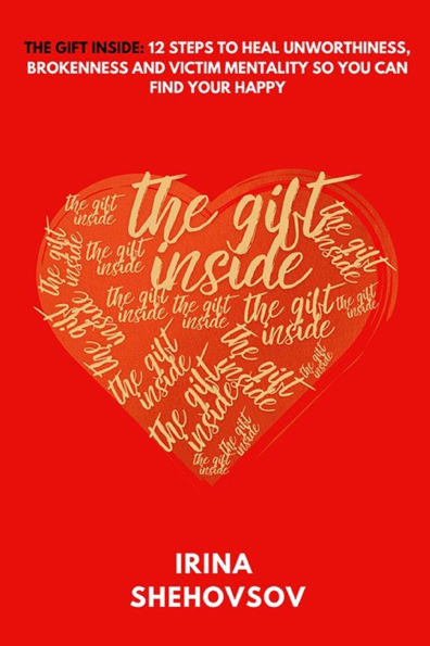 The Gift Inside: 12 Steps To Heal Unworthiness, Brokenness and Victim Mentality So You Can Find Your Happy