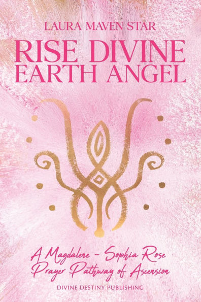 Rise Divine Earth Angel: A Magdalene - Sophia Rose Prayer Pathway of Ascension