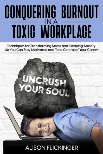 Conquering Burnout in a Toxic Workplace: Techniques for Transforming Stress and Escaping Anxiety So You Can Stay Motivated and Take Control of Your Career