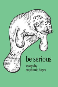 Title: Be Serious: Essays by Stephanie Hayes:, Author: Stephanie Hayes