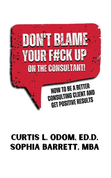 Don't Blame Your F#ck Up on the Consultant!: How To Be A Better Consulting Client And Get Positive Results