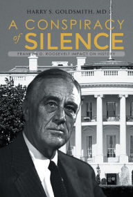 Title: A Conspiracy of Silence: Franklin D. Roosevelt Impact on History, Author: Harry S. Goldsmith