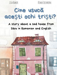 Title: Cine usucă acești ochi triști?: A story about a sad house from Sibiu in Romanian and English (Carti despre geografie si cultura, carti despre unde traim, carti despre casa si casa), Author: Lisa Baker