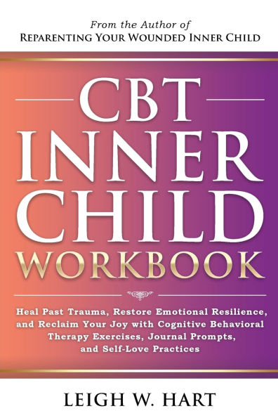 CBT Inner Child Workbook: Heal Past Trauma, Restore Emotional Resilience, and Reclaim Your Joy with Cognitive Behavorial Therapy Exercises, Journal Prompts, Self-Love Practices