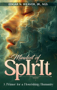 Title: MINDSET OF SPIRIT: A PRIMER FOR A FLOURISHING HUMANITY, Author: M.D. EDGAR N. WEAVER JR.