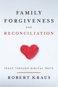 Title: Family Forgiveness and Reconciliation: Peace Through Biblical Truth, Author: Robert Kraus