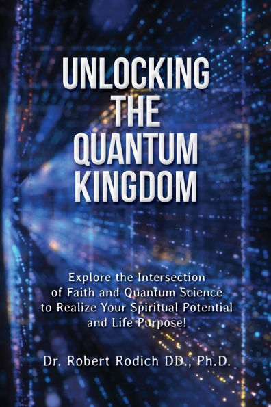 Unlocking the Quantum Kingdom: Explore the Intersection of Faith and Quantum Science to Realize Your Spiritual Potential and Life Purpose!