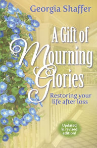 Title: A Gift of Mourning Glories: Restoring your life after loss, Author: Georgia Shaffer