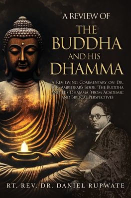 A Review of the Buddha and His Dhamma: A Reviewing Commentary on Dr. B. R. Ambedkar's Book the Buddha and His Dhamma from Academic and Biblical Perspectives