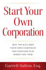 Title: Start Your Own Corporation: Why the Rich Own Their Own Companies and Everyone Else Works for Them, Author: Garrett Sutton Esq.