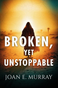 Title: Broken, Yet Unstoppable: The Journey, Struggles and Victories of Ruth, Naomi and our Kinsman-Redeemer., Author: Joan E Murray